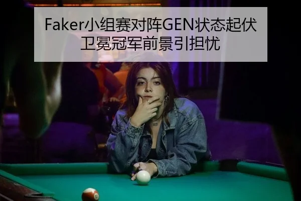 Faker小组赛对阵GEN状态起伏 卫冕冠军前景引担忧